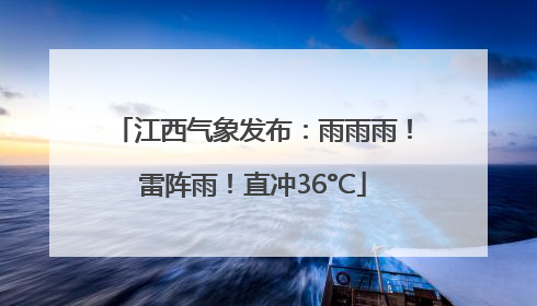 江西气象发布：雨雨雨！雷阵雨！直冲36°C