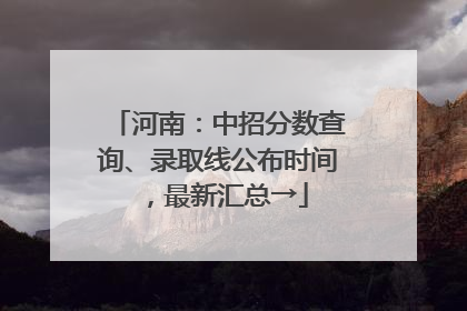 河南：中招分数查询、录取线公布时间，最新汇总→