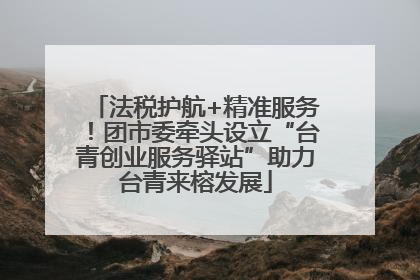 法税护航+精准服务！团市委牵头设立“台青创业服务驿站”助力台青来榕发展