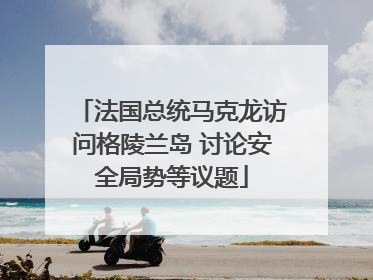 法国总统马克龙访问格陵兰岛 讨论安全局势等议题