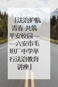 法治护航青春 共筑平安校园——六安市毛坦厂中学举行法治教育讲座