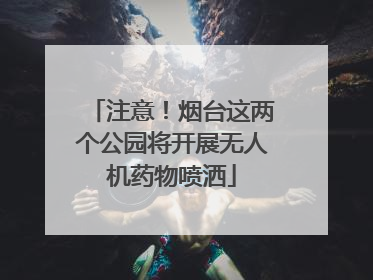 注意！烟台这两个公园将开展无人机药物喷洒