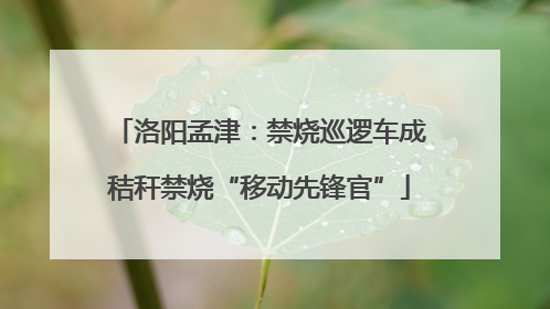洛阳孟津：禁烧巡逻车成秸秆禁烧“移动先锋官”