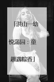 洪山一幼悦蒲园：童趣遇粽香