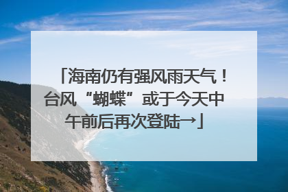 海南仍有强风雨天气！台风“蝴蝶”或于今天中午前后再次登陆→