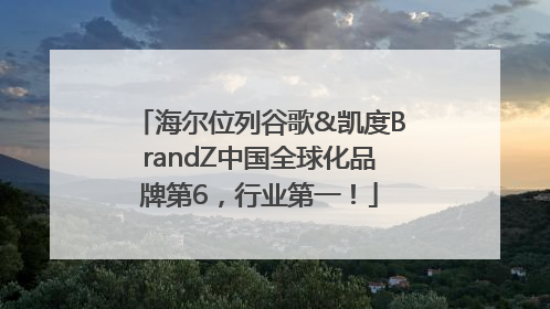 海尔位列谷歌&凯度BrandZ中国全球化品牌第6，行业第一！