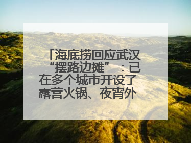 海底捞回应武汉“摆路边摊”：已在多个城市开设了露营火锅、夜宵外摆等户外业态