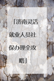 济南灵活就业人员社保办理全攻略