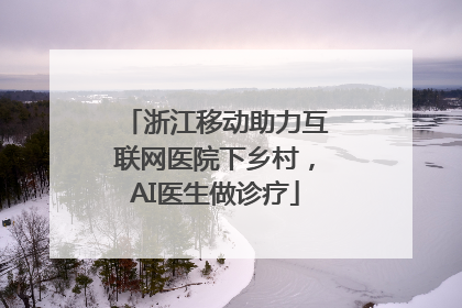 浙江移动助力互联网医院下乡村，AI医生做诊疗
