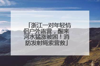浙江一对年轻情侣户外露营，醒来河水猛涨被困！消防发射绳索营救