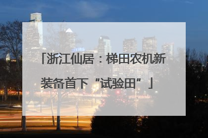 浙江仙居：梯田农机新装备首下“试验田”