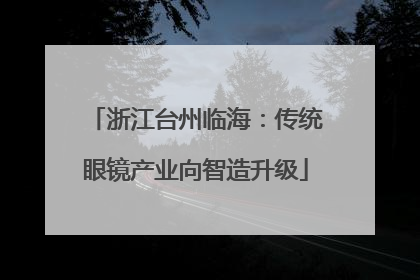 浙江台州临海：传统眼镜产业向智造升级