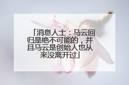 消息人士：马云回归是绝不可能的，并且马云是创始人也从来没离开过