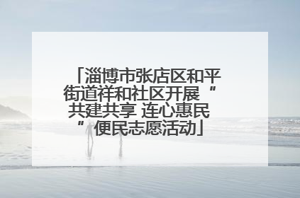 淄博市张店区和平街道祥和社区开展“共建共享 连心惠民”便民志愿活动