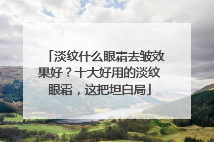 淡纹什么眼霜去皱效果好？十大好用的淡纹眼霜，这把坦白局