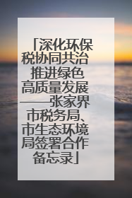 深化环保税协同共治 推进绿色高质量发展——张家界市税务局、市生态环境局签署合作备忘录