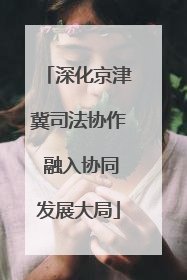 深化京津冀司法协作 融入协同发展大局