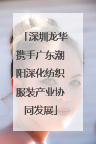 深圳龙华携手广东潮阳深化纺织服装产业协同发展