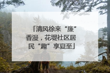 清风徐来“廉”香漫，花堤社区居民“趣”享夏至
