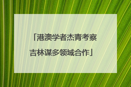 港澳学者杰青考察吉林谋多领域合作
