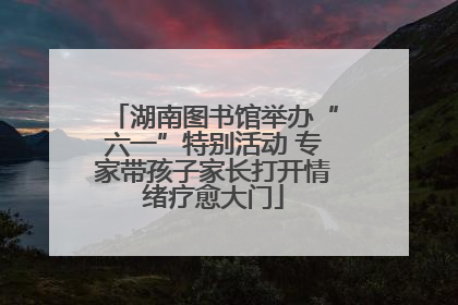 湖南图书馆举办“六一”特别活动 专家带孩子家长打开情绪疗愈大门