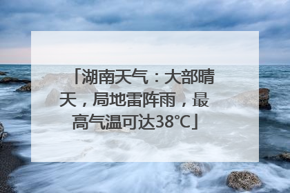 湖南天气：大部晴天，局地雷阵雨，最高气温可达38℃