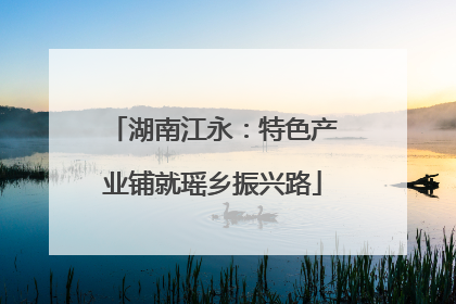 湖南江永：特色产业铺就瑶乡振兴路