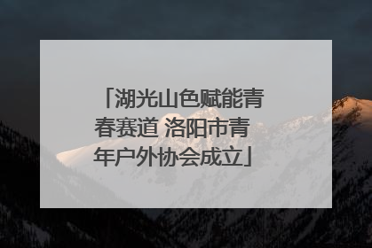 湖光山色赋能青春赛道 洛阳市青年户外协会成立