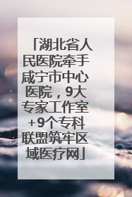 湖北省人民医院牵手咸宁市中心医院，9大专家工作室+9个专科联盟筑牢区域医疗网