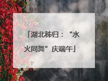 湖北秭归：“水火同舞”庆端午