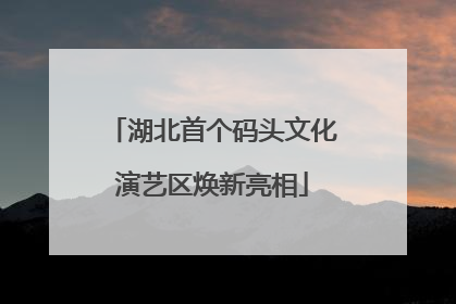 湖北首个码头文化演艺区焕新亮相