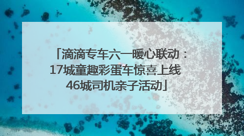 滴滴专车六一暖心联动：17城童趣彩蛋车惊喜上线 46城司机亲子活动