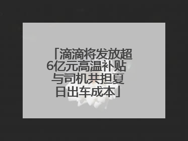 滴滴将发放超6亿元高温补贴 与司机共担夏日出车成本