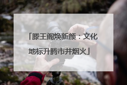 滕王阁焕新颜：文化地标升腾市井烟火
