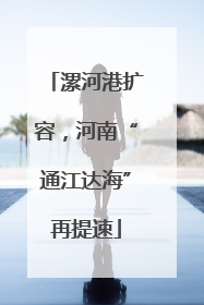 漯河港扩容，河南“通江达海”再提速