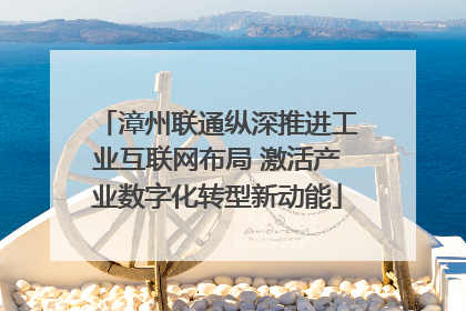 漳州联通纵深推进工业互联网布局 激活产业数字化转型新动能