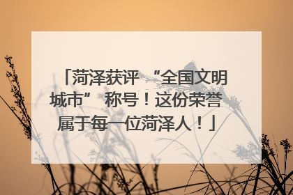 菏泽获评 “全国文明城市” 称号！这份荣誉属于每一位菏泽人！