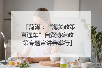 菏泽：“海关政策直通车”自贸协定政策专题宣讲会举行