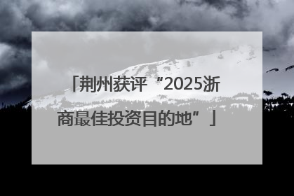 荆州获评“2025浙商最佳投资目的地”