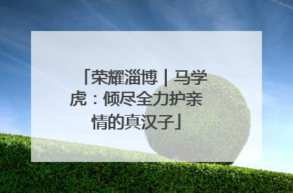 荣耀淄博｜马学虎：倾尽全力护亲情的真汉子