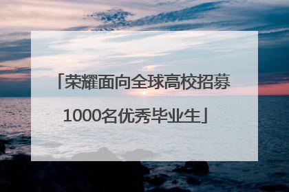 荣耀面向全球高校招募1000名优秀毕业生