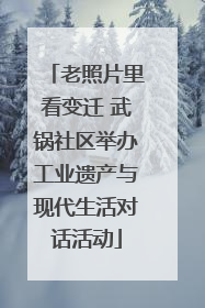 老照片里看变迁 武锅社区举办工业遗产与现代生活对话活动