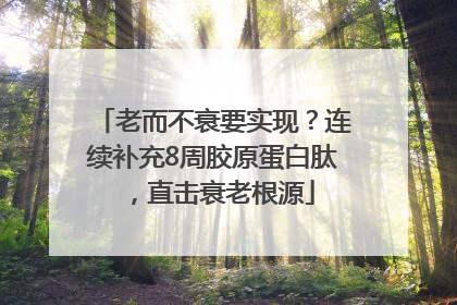 老而不衰要实现？连续补充8周胶原蛋白肽，直击衰老根源