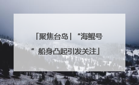 聚焦台岛│“海鲲号”船身凸起引发关注