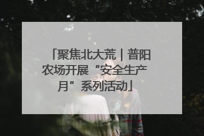 聚焦北大荒｜普阳农场开展“安全生产月”系列活动