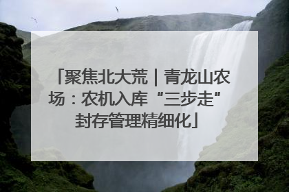 聚焦北大荒｜青龙山农场：农机入库“三步走” 封存管理精细化