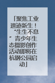 聚焦工业遗迹新生！“生生不息”青少年生态摄影创作活动即将在杭钢公园启动