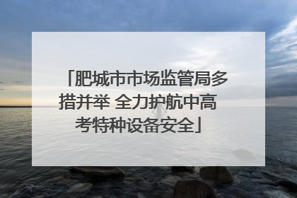 肥城市市场监管局多措并举 全力护航中高考特种设备安全