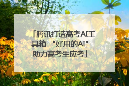 腾讯打造高考AI工具箱 “好用的AI”助力高考生应考
