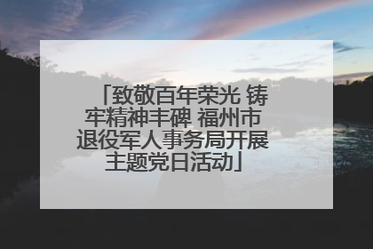 致敬百年荣光 铸牢精神丰碑 福州市退役军人事务局开展主题党日活动